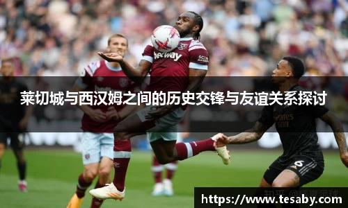 莱切城与西汉姆之间的历史交锋与友谊关系探讨