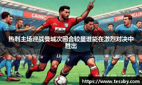 热刺主场迎战曼城次回合较量谁能在激烈对决中胜出