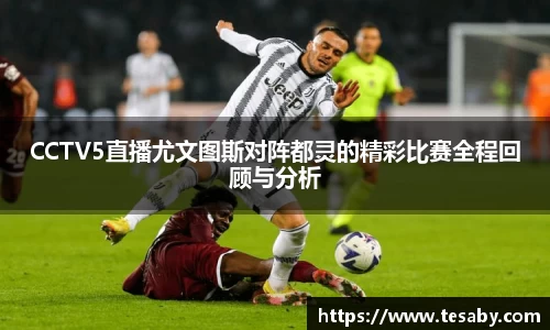 CCTV5直播尤文图斯对阵都灵的精彩比赛全程回顾与分析