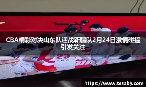CBA精彩对决山东队迎战新疆队2月24日激情碰撞引发关注